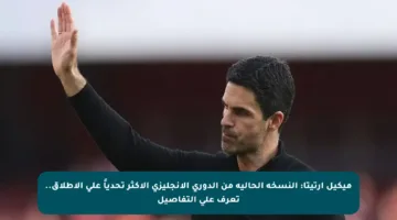 ميكيل أرتيتا: النسخة الحالية من الدوري الإنجليزي الأكثر تحدياً على الإطلاق.. تعرف على التفاصيل